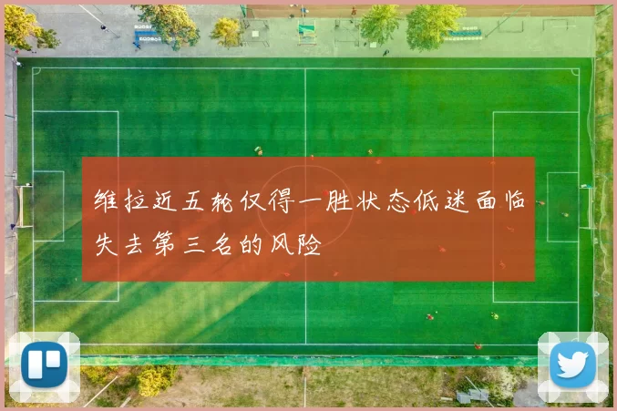 维拉近五轮仅得一胜状态低迷面临失去第三名的风险