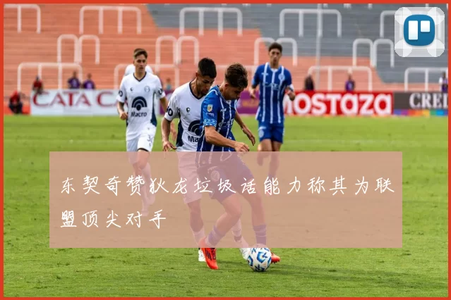 东契奇赞狄龙垃圾话能力称其为联盟顶尖对手