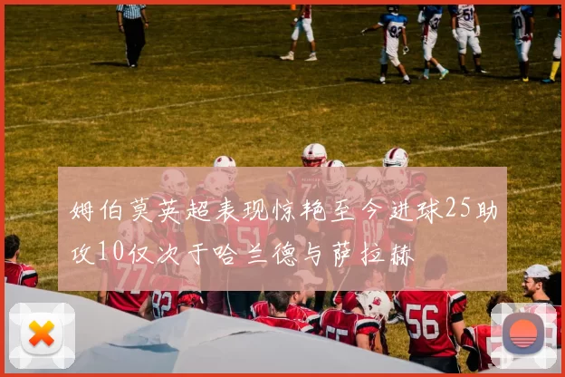 姆伯莫英超表现惊艳至今进球25助攻10仅次于哈兰德与萨拉赫
