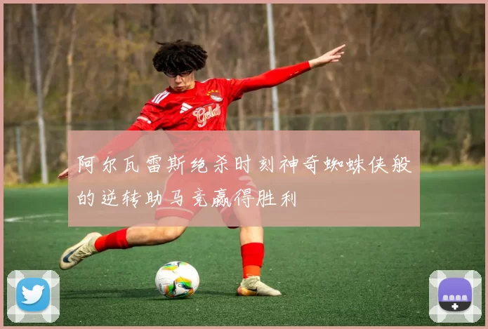 阿尔瓦雷斯绝杀时刻神奇蜘蛛侠般的逆转助马竞赢得胜利