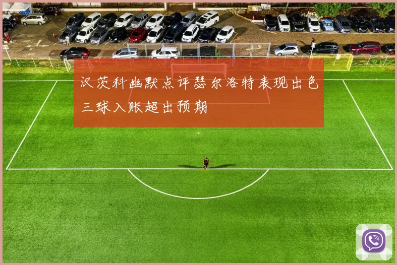 汉茨科幽默点评瑟尔洛特表现出色三球入账超出预期