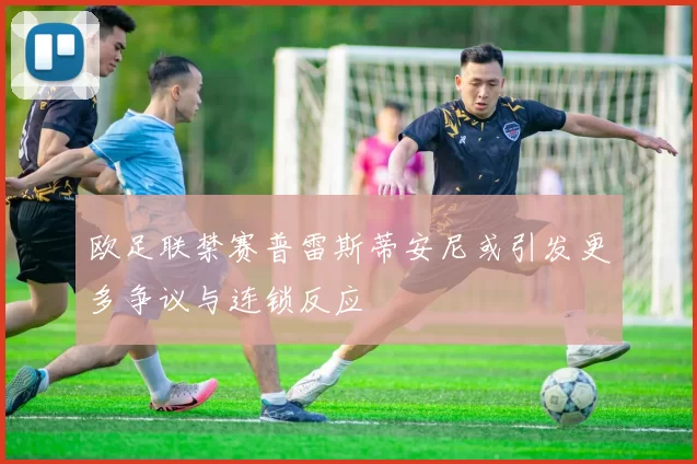 欧足联禁赛普雷斯蒂安尼或引发更多争议与连锁反应