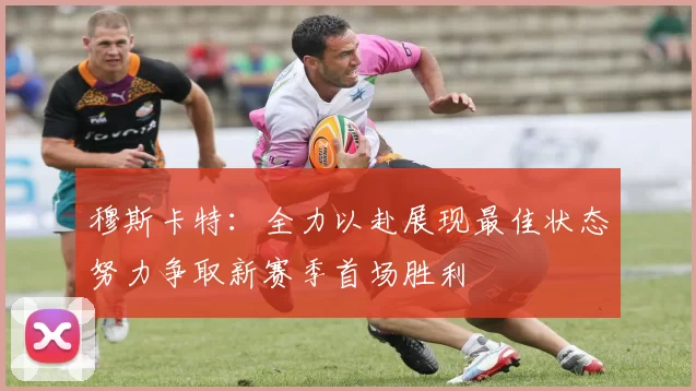 穆斯卡特：全力以赴展现最佳状态努力争取新赛季首场胜利