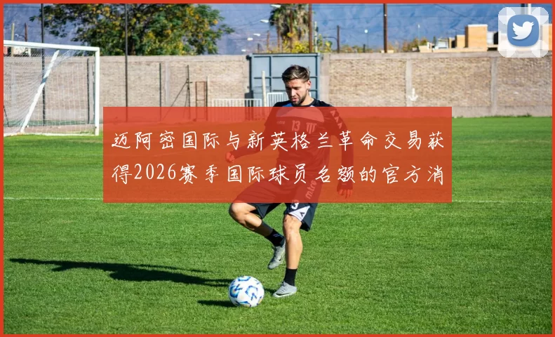 迈阿密国际与新英格兰革命交易获得2026赛季国际球员名额的官方消息