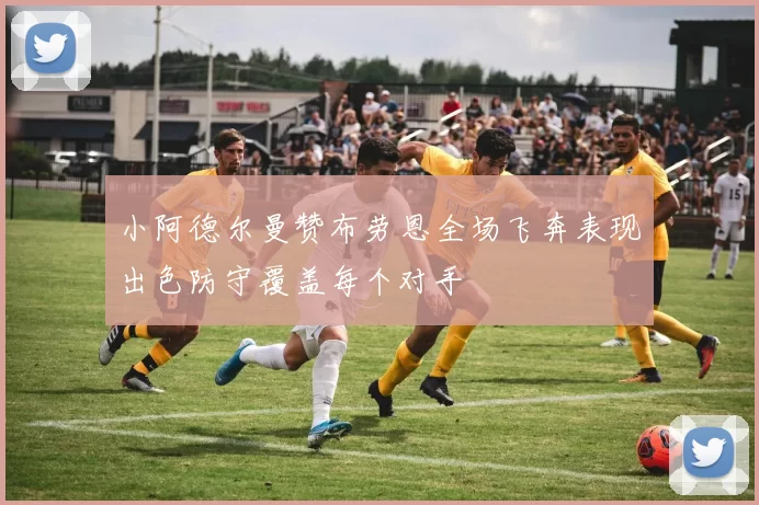 小阿德尔曼赞布劳恩全场飞奔表现出色防守覆盖每个对手