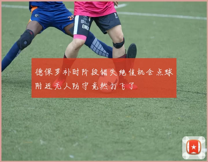 德保罗补时阶段错失绝佳机会点球附近无人防守竟然打飞了