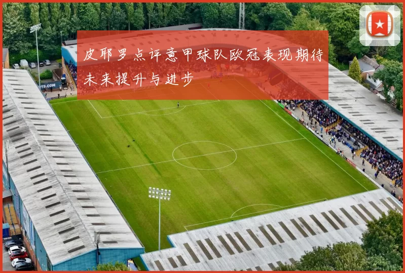 皮耶罗点评意甲球队欧冠表现期待未来提升与进步