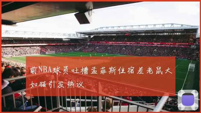 前NBA球员吐槽孟菲斯住宿差老鼠大如猫引发热议