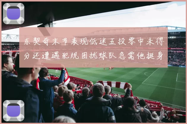 东契奇末节表现低迷五投零中未得分还遭遇犯规困扰球队急需他挺身而出