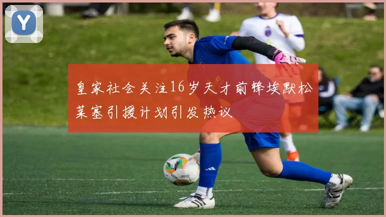 皇家社会关注16岁天才前锋埃默松莱塞引援计划引发热议