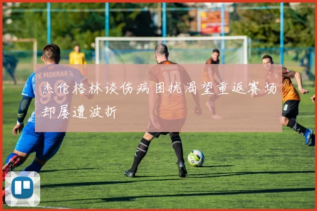杰伦格林谈伤病困扰渴望重返赛场却屡遭波折