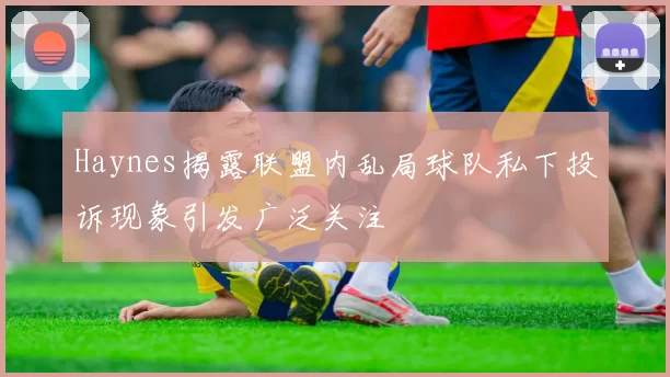 Haynes揭露联盟内乱局球队私下投诉现象引发广泛关注