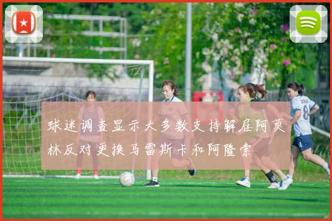 球迷调查显示大多数支持解雇阿莫林反对更换马雷斯卡和阿隆索