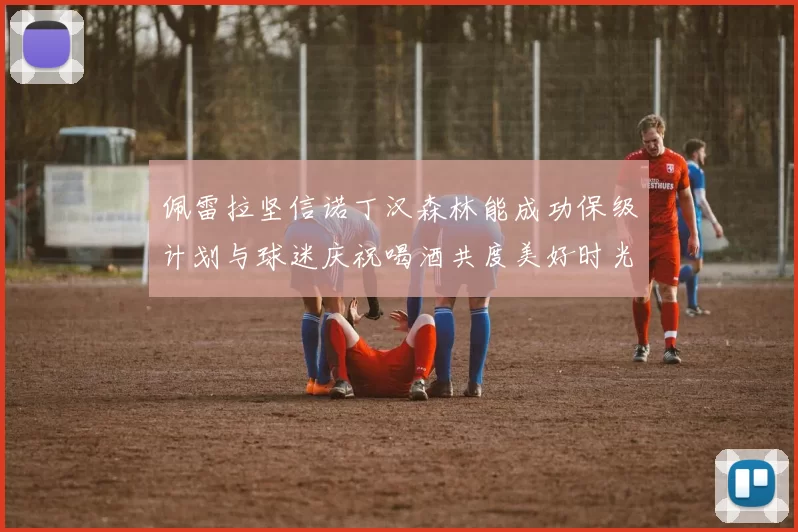 佩雷拉坚信诺丁汉森林能成功保级计划与球迷庆祝喝酒共度美好时光
