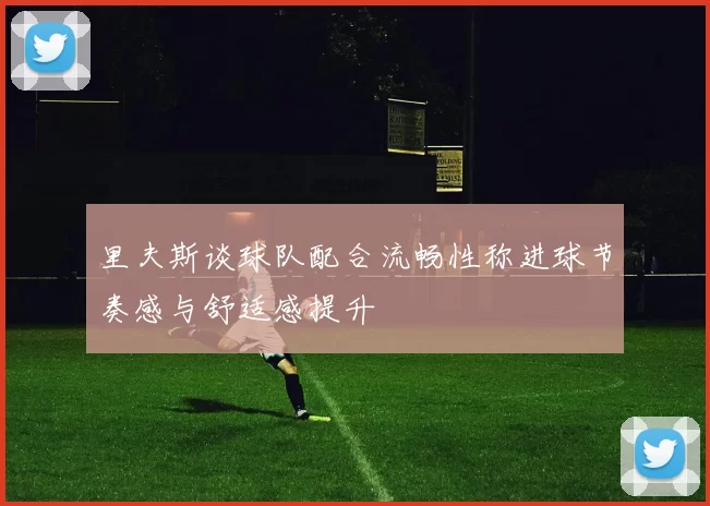 里夫斯谈球队配合流畅性称进球节奏感与舒适感提升