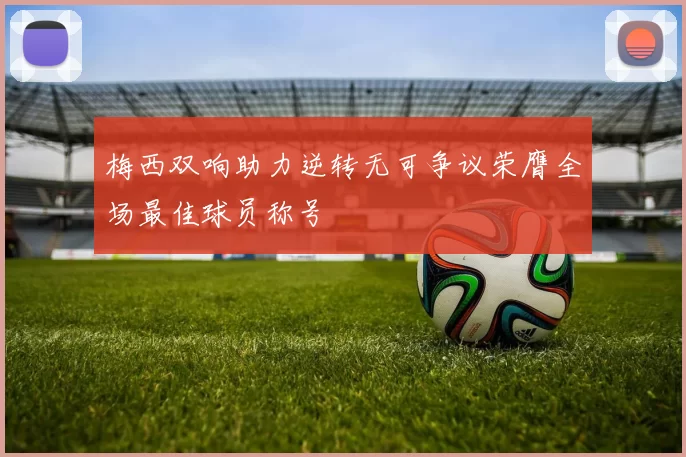 梅西双响助力逆转无可争议荣膺全场最佳球员称号