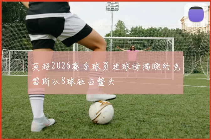 英超2026赛季球员进球榜揭晓约克雷斯以8球独占鳌头