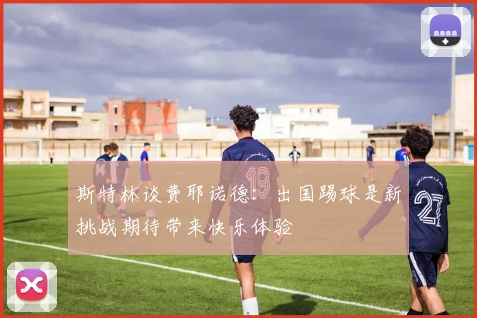 斯特林谈费耶诺德：出国踢球是新挑战期待带来快乐体验
