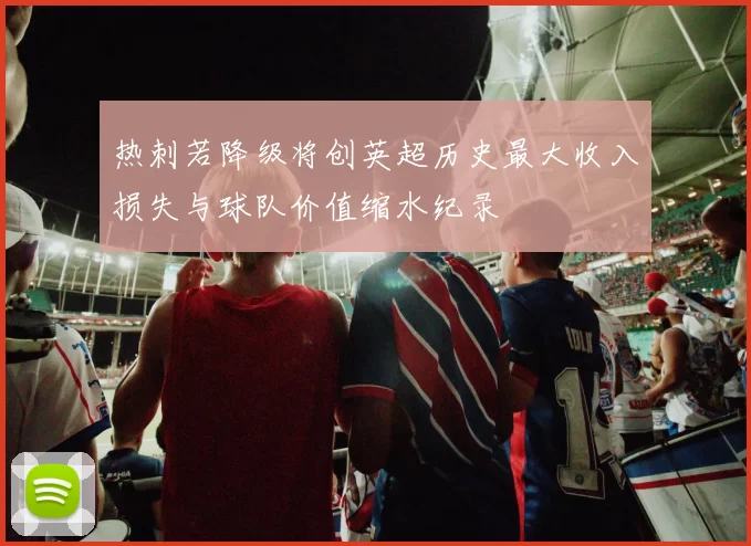 热刺若降级将创英超历史最大收入损失与球队价值缩水纪录