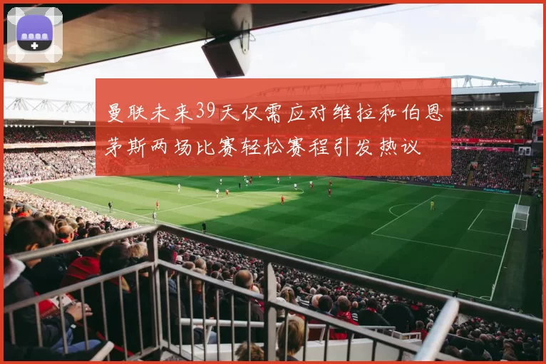 曼联未来39天仅需应对维拉和伯恩茅斯两场比赛轻松赛程引发热议