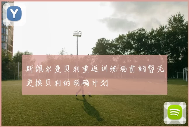 斯佩尔曼贝利重返训练场首钢暂无更换贝利的明确计划