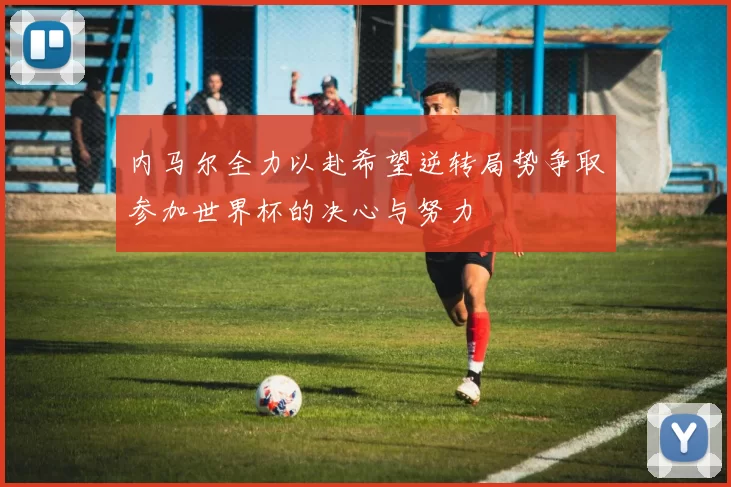 内马尔全力以赴希望逆转局势争取参加世界杯的决心与努力