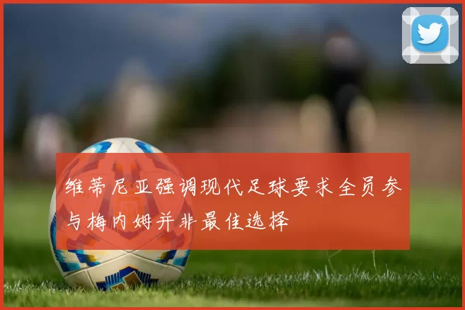 维蒂尼亚强调现代足球要求全员参与梅内姆并非最佳选择